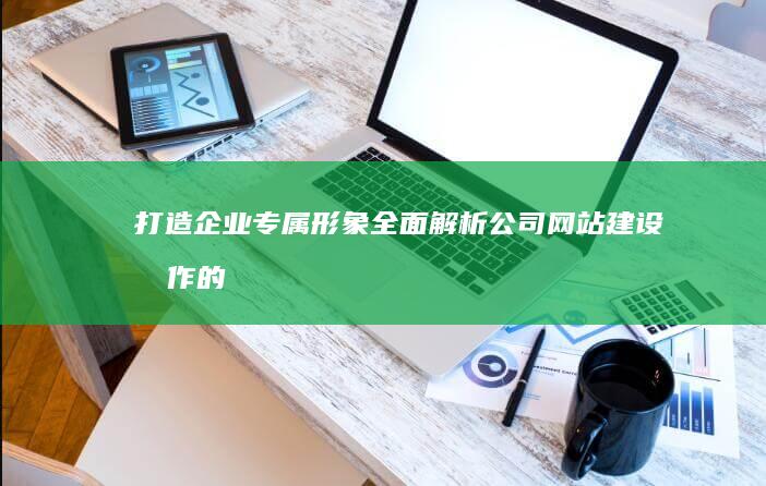 打造企业专属形象：全面解析公司网站建设制作的奥秘